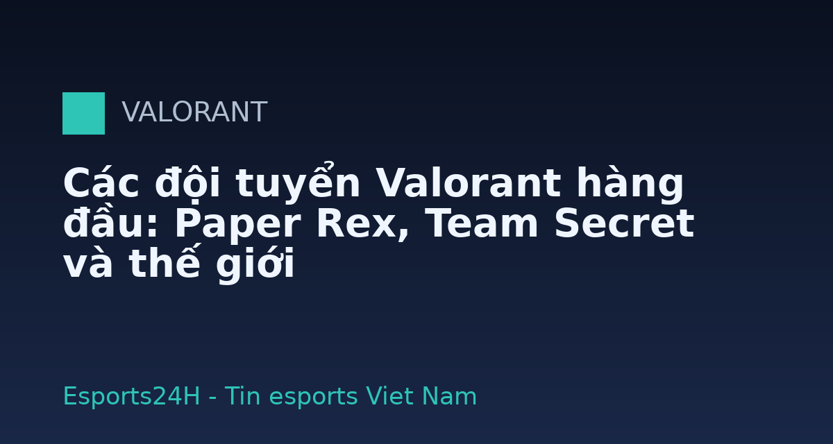 Các đội tuyển Valorant hàng đầu: Paper Rex, Team Secret và thế giới