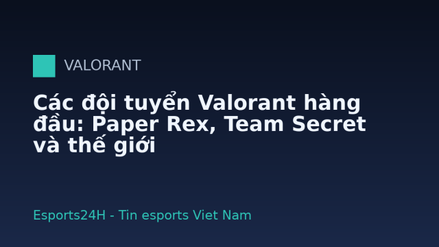 Các đội tuyển Valorant hàng đầu: Paper Rex, Team Secret và thế giới