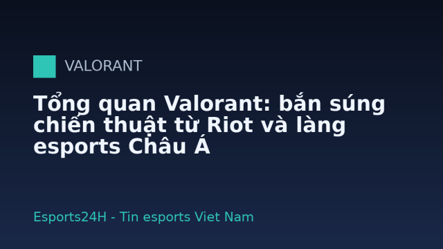 Tổng quan Valorant: bắn súng chiến thuật từ Riot và làng esports Châu Á