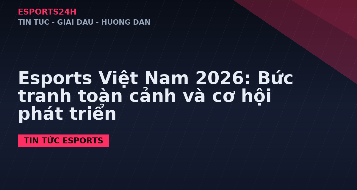 Esports Việt Nam 2026: Bức tranh toàn cảnh và cơ hội phát triển