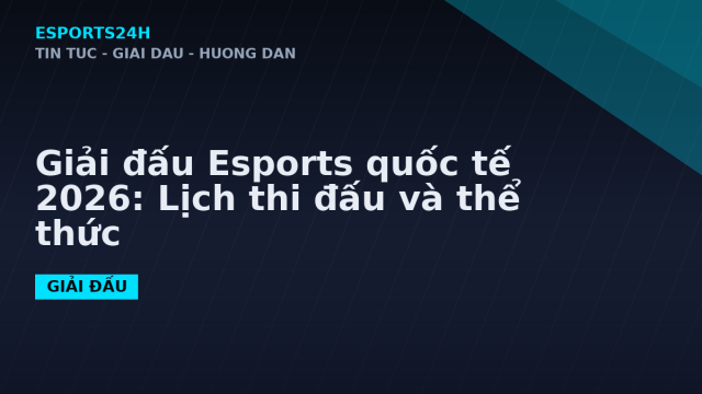 Giải đấu Esports quốc tế 2026: Lịch thi đấu và thể thức