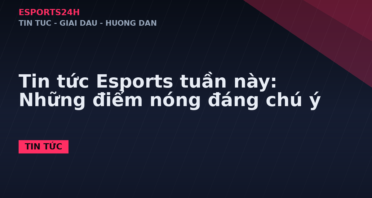 Tin tức Esports tuần này: Những điểm nóng đáng chú ý