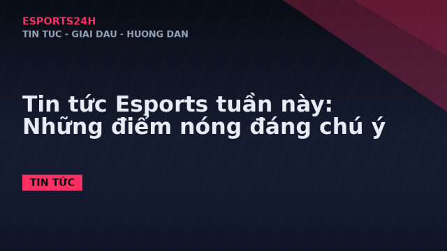 Tin tức Esports tuần này: Những điểm nóng đáng chú ý